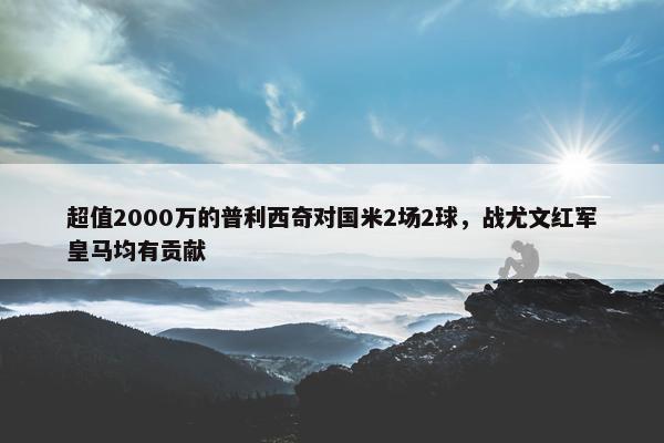 超值2000万的普利西奇对国米2场2球，战尤文红军皇马均有贡献