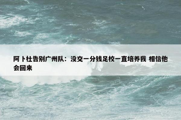 阿卜杜告别广州队：没交一分钱足校一直培养我 相信他会回来