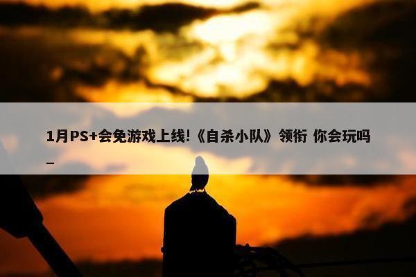 1月PS+会免游戏上线!《自杀小队》领衔 你会玩吗_