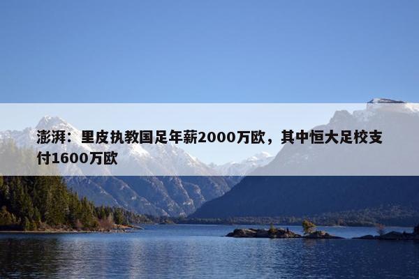 澎湃：里皮执教国足年薪2000万欧，其中恒大足校支付1600万欧