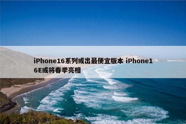 iPhone16系列或出最便宜版本 iPhone16E或将春季亮相