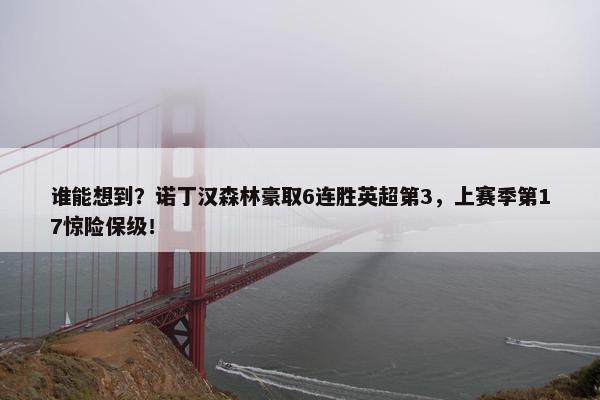 谁能想到？诺丁汉森林豪取6连胜英超第3，上赛季第17惊险保级！