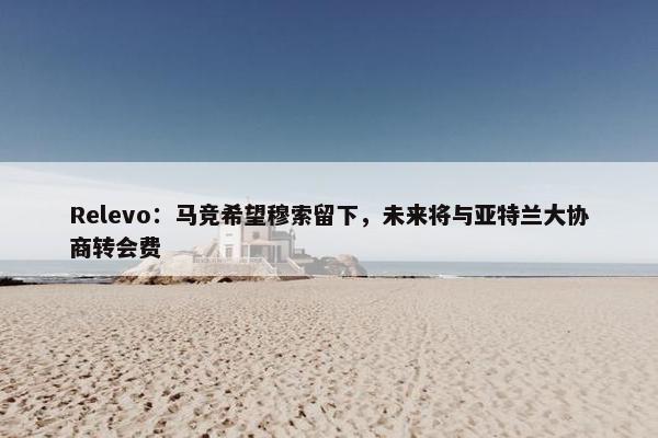 Relevo：马竞希望穆索留下，未来将与亚特兰大协商转会费