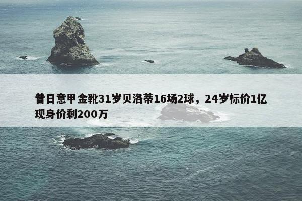 昔日意甲金靴31岁贝洛蒂16场2球，24岁标价1亿现身价剩200万