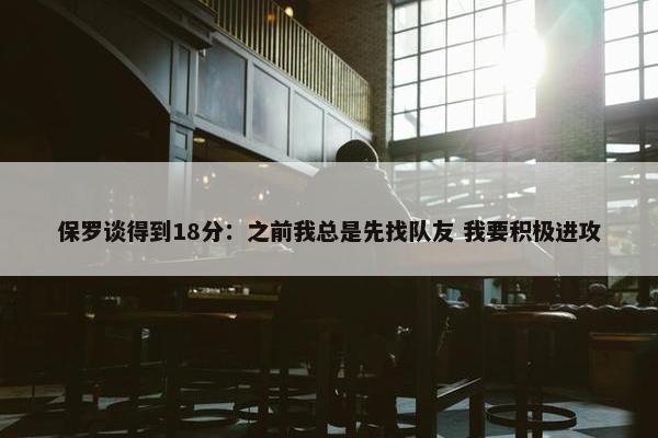 保罗谈得到18分：之前我总是先找队友 我要积极进攻