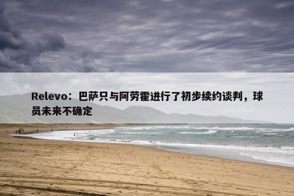 Relevo：巴萨只与阿劳霍进行了初步续约谈判，球员未来不确定