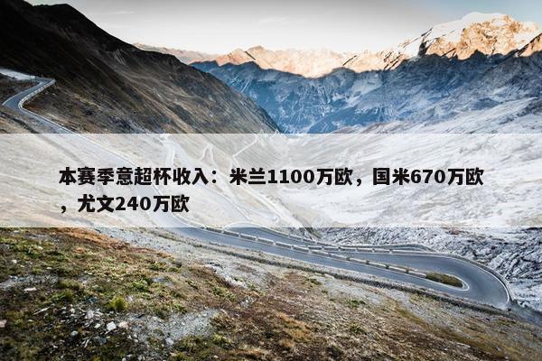 本赛季意超杯收入：米兰1100万欧，国米670万欧，尤文240万欧