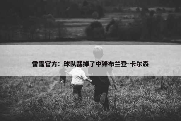 雷霆官方：球队裁掉了中锋布兰登-卡尔森