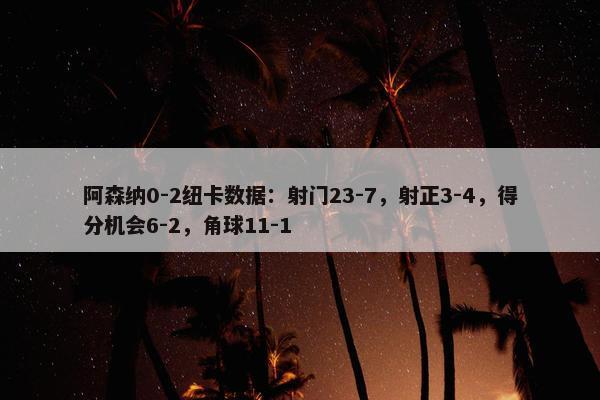 阿森纳0-2纽卡数据：射门23-7，射正3-4，得分机会6-2，角球11-1