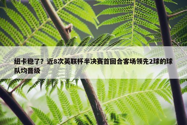 纽卡稳了？近8次英联杯半决赛首回合客场领先2球的球队均晋级