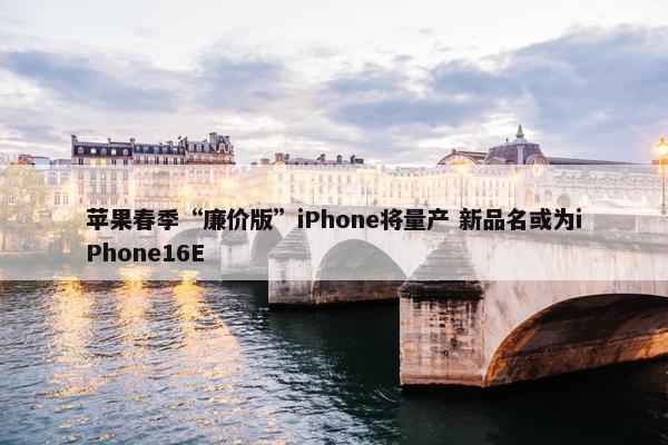 苹果春季“廉价版”iPhone将量产 新品名或为iPhone16E