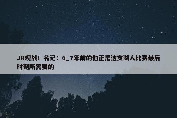 JR观战！名记：6_7年前的他正是这支湖人比赛最后时刻所需要的