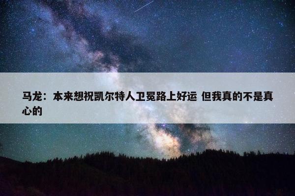 马龙：本来想祝凯尔特人卫冕路上好运 但我真的不是真心的