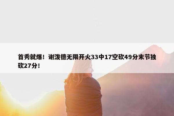 首秀就爆！谢泼德无限开火33中17空砍49分末节独砍27分！