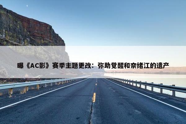 曝《AC影》赛季主题更改：弥助觉醒和奈绪江的遗产