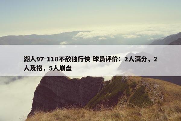 湖人97-118不敌独行侠 球员评价：2人满分，2人及格，5人崩盘