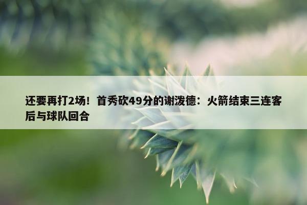 还要再打2场！首秀砍49分的谢泼德：火箭结束三连客后与球队回合