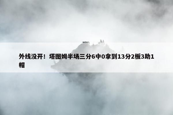 外线没开！塔图姆半场三分6中0拿到13分2板3助1帽