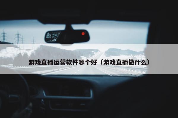 游戏直播运营软件哪个好（游戏直播做什么）