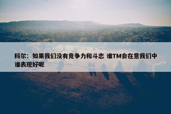 科尔：如果我们没有竞争力和斗志 谁TM会在意我们中谁表现好呢