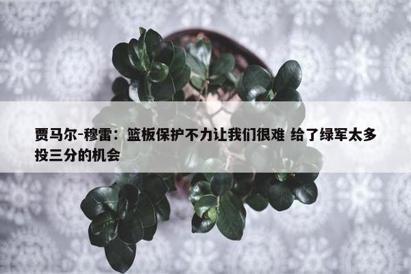 贾马尔-穆雷：篮板保护不力让我们很难 给了绿军太多投三分的机会