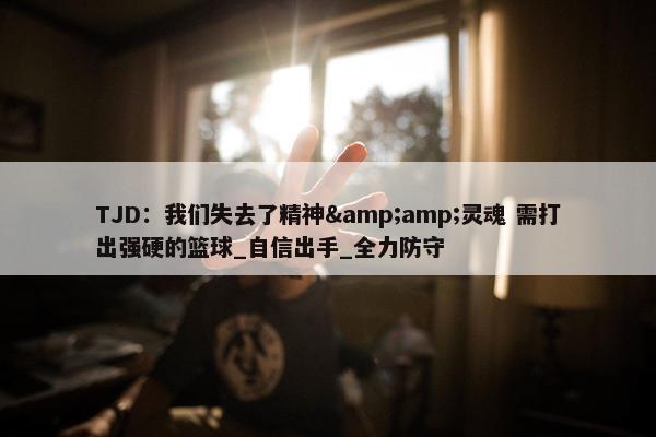 TJD：我们失去了精神&amp;灵魂 需打出强硬的篮球_自信出手_全力防守