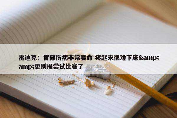 雷迪克：背部伤病非常要命 疼起来很难下床&amp;更别提尝试比赛了