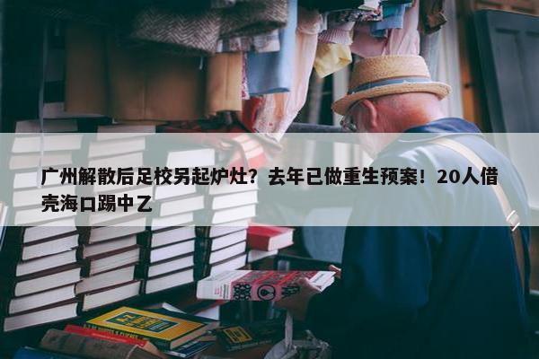 广州解散后足校另起炉灶？去年已做重生预案！20人借壳海口踢中乙