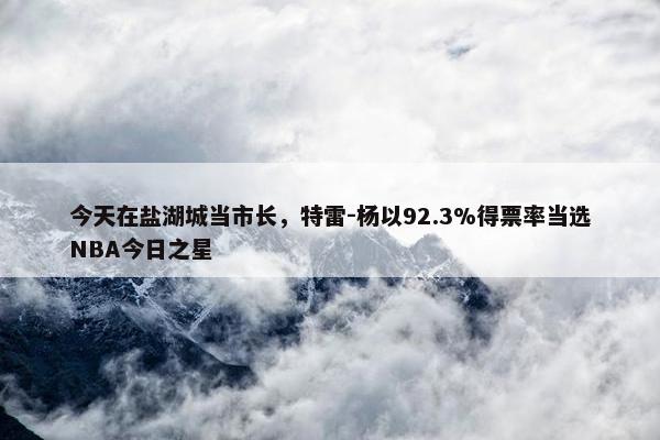 今天在盐湖城当市长，特雷-杨以92.3%得票率当选NBA今日之星