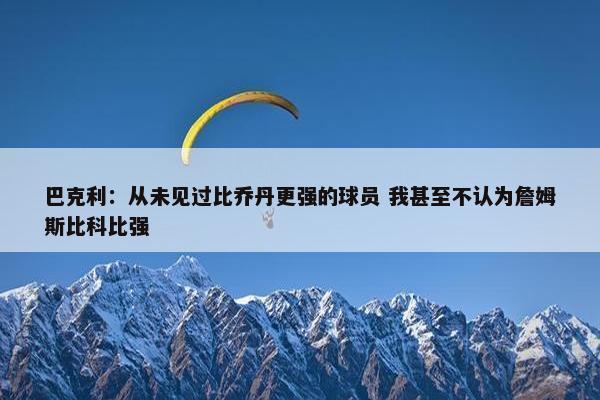 巴克利：从未见过比乔丹更强的球员 我甚至不认为詹姆斯比科比强