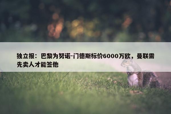 独立报：巴黎为努诺-门德斯标价6000万欧，曼联需先卖人才能签他