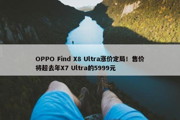 OPPO Find X8 Ultra涨价定局！售价将超去年X7 Ultra的5999元