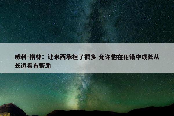 威利-格林：让米西承担了很多 允许他在犯错中成长从长远看有帮助