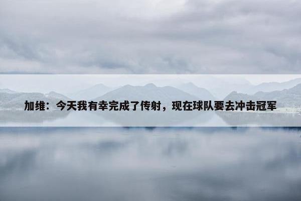 加维：今天我有幸完成了传射，现在球队要去冲击冠军