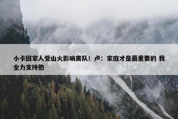 小卡因家人受山火影响离队！卢：家庭才是最重要的 我全力支持他