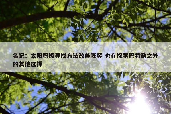 名记：太阳积极寻找方法改善阵容 也在探索巴特勒之外的其他选择