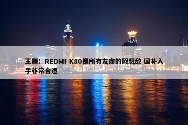 王腾：REDMI K80是所有友商的假想敌 国补入手非常合适