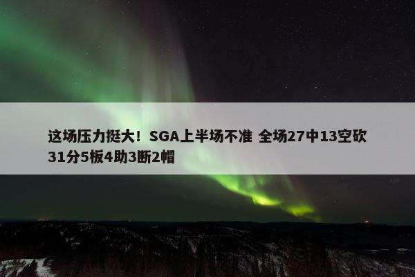 这场压力挺大！SGA上半场不准 全场27中13空砍31分5板4助3断2帽