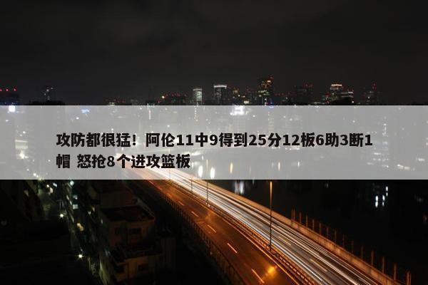 攻防都很猛！阿伦11中9得到25分12板6助3断1帽 怒抢8个进攻篮板