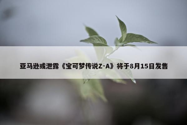 亚马逊或泄露《宝可梦传说Z-A》将于8月15日发售