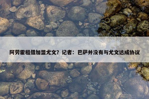 阿劳霍租借加盟尤文？记者：巴萨并没有与尤文达成协议