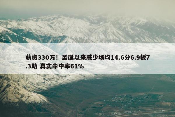 薪资330万！圣诞以来威少场均14.6分6.9板7.3助 真实命中率61%