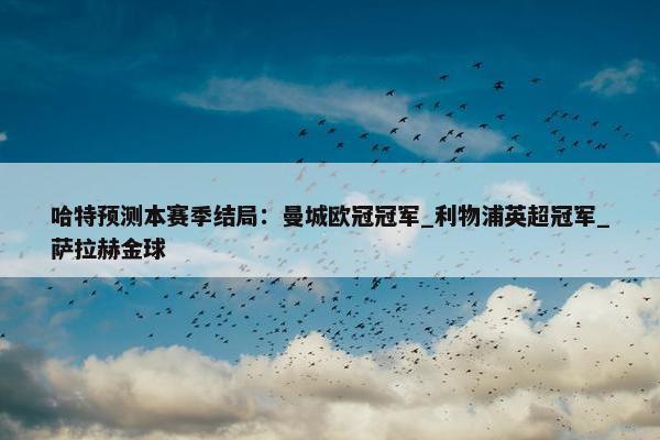 哈特预测本赛季结局：曼城欧冠冠军_利物浦英超冠军_萨拉赫金球