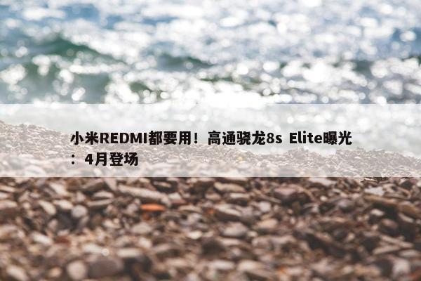 小米REDMI都要用！高通骁龙8s Elite曝光：4月登场