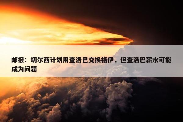 邮报：切尔西计划用查洛巴交换格伊，但查洛巴薪水可能成为问题