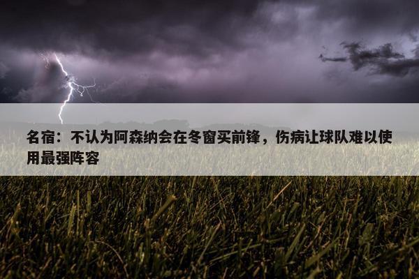 名宿：不认为阿森纳会在冬窗买前锋，伤病让球队难以使用最强阵容