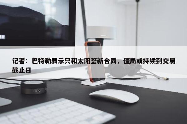 记者：巴特勒表示只和太阳签新合同，僵局或持续到交易截止日