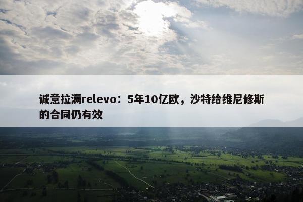 诚意拉满relevo：5年10亿欧，沙特给维尼修斯的合同仍有效