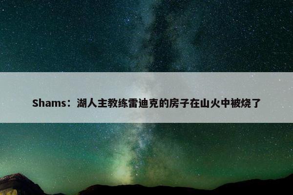 Shams：湖人主教练雷迪克的房子在山火中被烧了