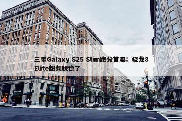 三星Galaxy S25 Slim跑分首曝：骁龙8Elite超频版稳了